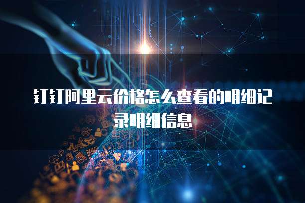 钉钉阿里云价格怎么查看的明细记录明细信息