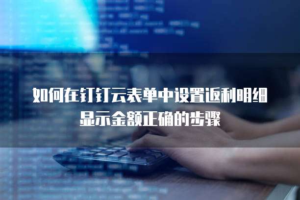 如何在钉钉云表单中设置返利明细显示金额正确的步骤