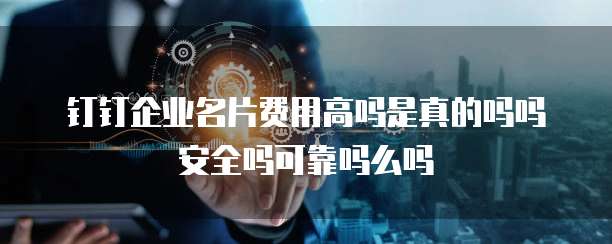 钉钉企业名片费用高吗是真的吗吗安全吗可靠吗么吗