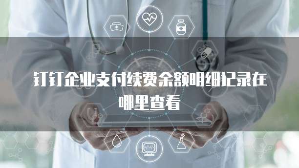 钉钉企业支付续费余额明细记录在哪里查看