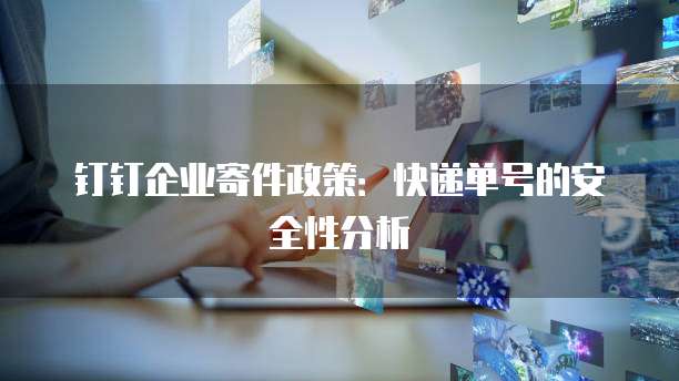 钉钉企业寄件政策：快递单号的安全性分析