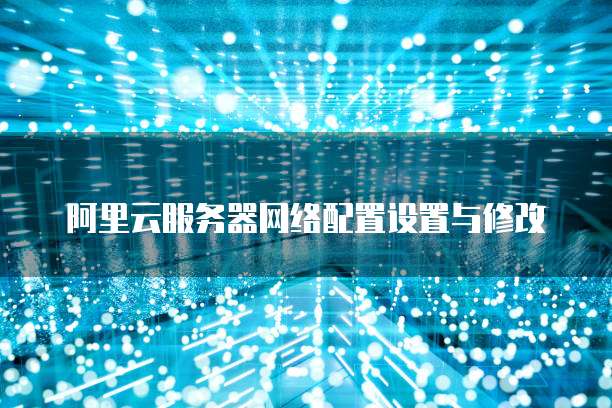 阿里云服务器网络配置设置与修改