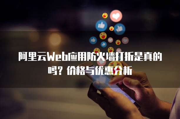 阿里云Web应用防火墙打折是真的吗?价格与优惠分析