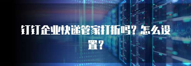 钉钉企业快递管家打折吗?怎么设置?