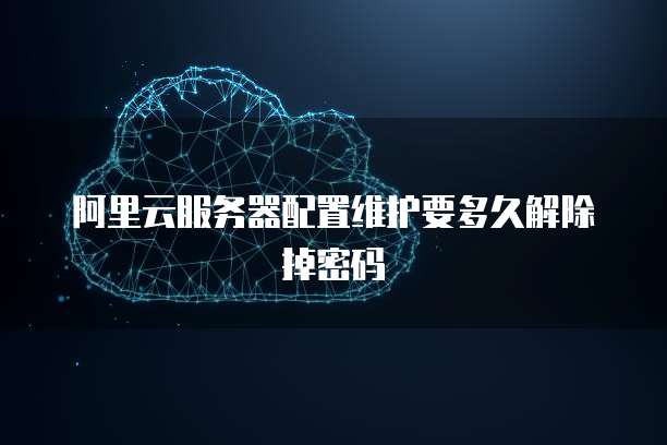 阿里云服务器配置维护要多久解除掉密码