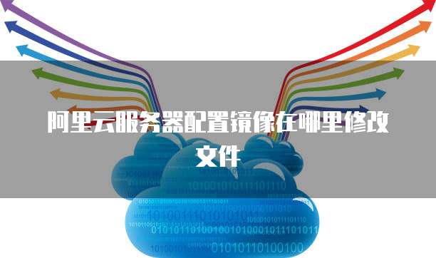 阿里云服务器配置镜像在哪里修改文件