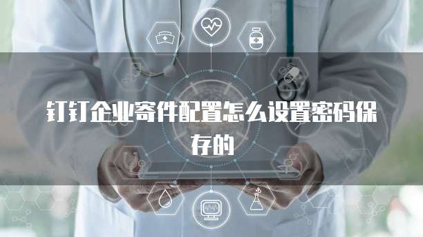 钉钉企业寄件配置怎么设置密码保存的