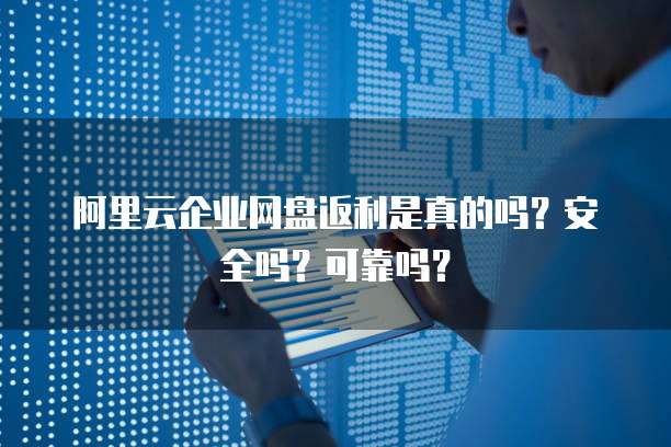 阿里云企业网盘返利是真的吗?安全吗?可靠吗?