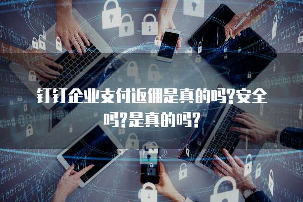 钉钉企业支付返佣是真的吗?安全吗?是真的吗?