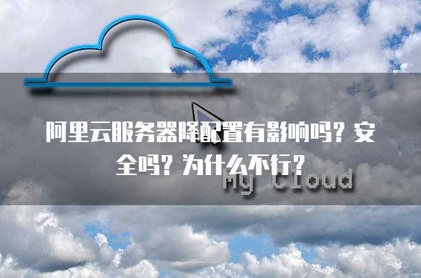 阿里云服务器降配置有影响吗?安全吗?为什么不行?