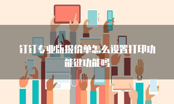 钉钉专业版报价单怎么设置打印功能键功能吗