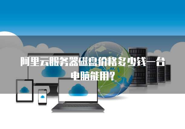 阿里云服务器磁盘价格多少钱一台电脑能用？