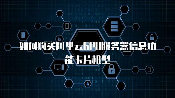如何购买阿里云GPU服务器信息功能卡片机型