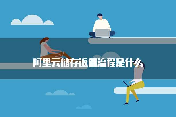 阿里云储存返佣流程是什么