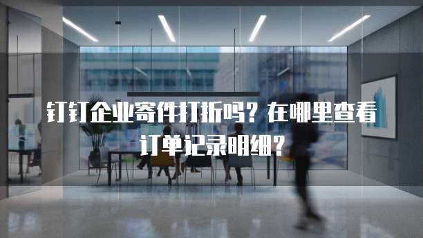 钉钉企业寄件打折吗?在哪里查看订单记录明细?