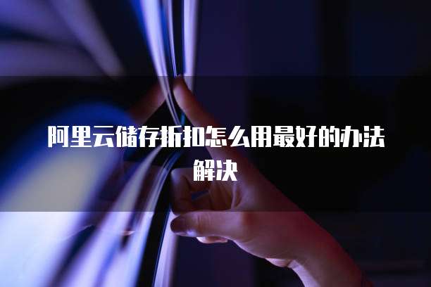 阿里云储存折扣怎么用最好的办法解决