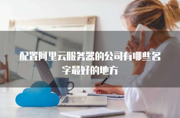 配置阿里云服务器的公司有哪些名字最好的地方
