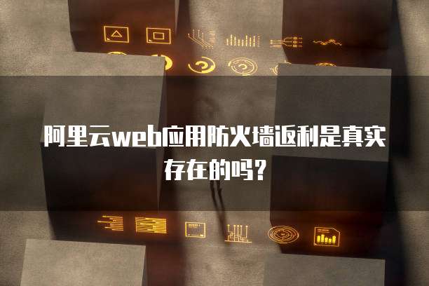 阿里云web应用防火墙返利是真实存在的吗?