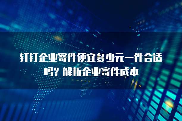 钉钉企业寄件便宜多少元一件合适吗?解析企业寄件成本