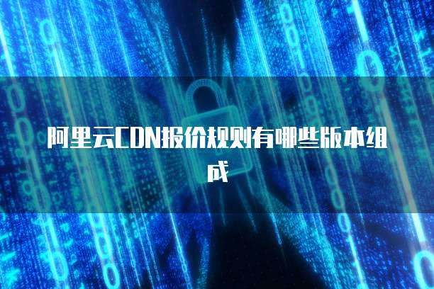 阿里云CDN报价规则有哪些版本组成