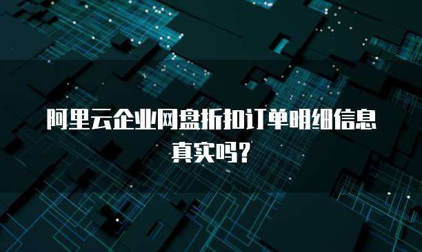 阿里云企业网盘折扣订单明细信息真实吗？