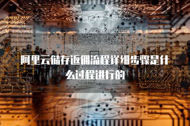 阿里云储存返佣流程详细步骤是什么过程进行的
