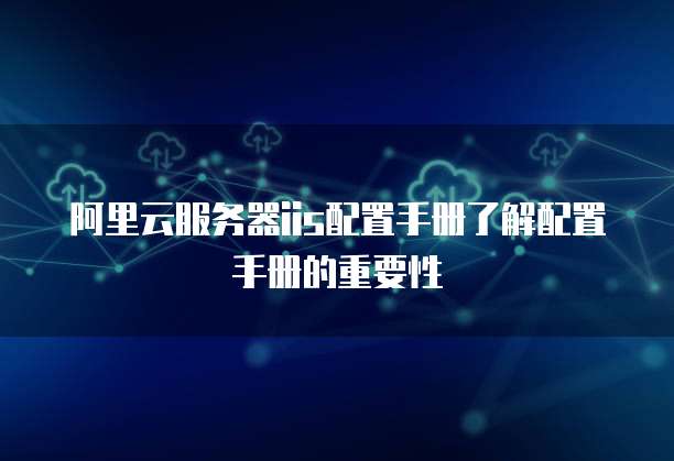 阿里云服务器iis配置手册了解配置手册的重要性