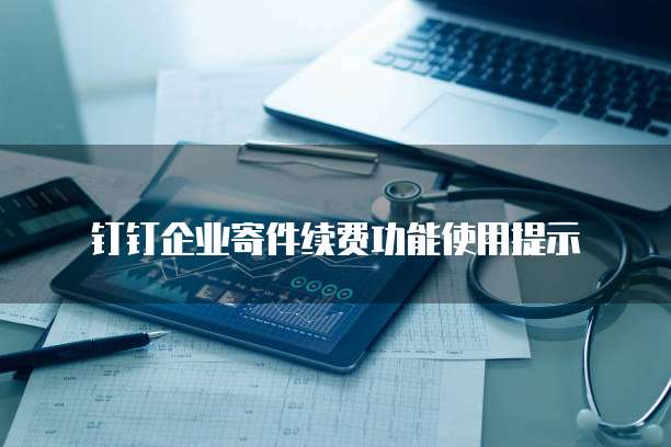 钉钉企业寄件续费功能使用提示
