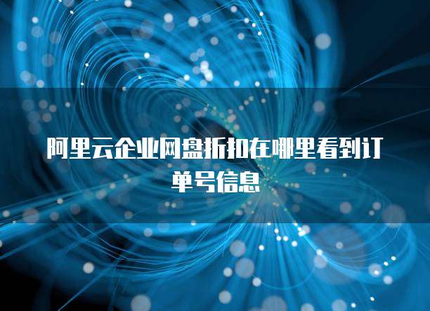 阿里云企业网盘折扣在哪里看到订单号信息