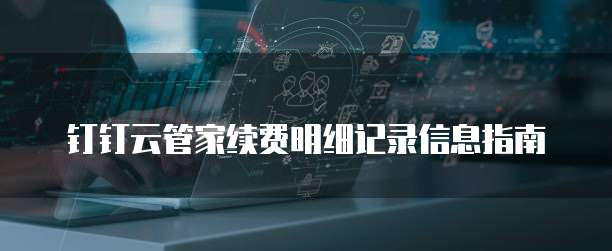 钉钉云管家续费明细记录信息指南
