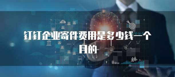 钉钉企业寄件费用是多少钱一个月的