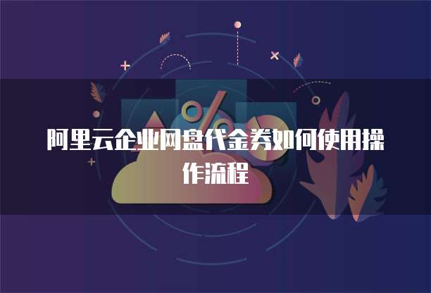 阿里云企业网盘代金券如何使用操作流程