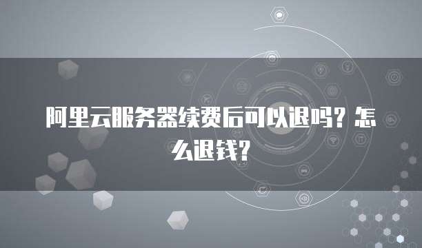 阿里云服务器续费后可以退吗?怎么退钱?