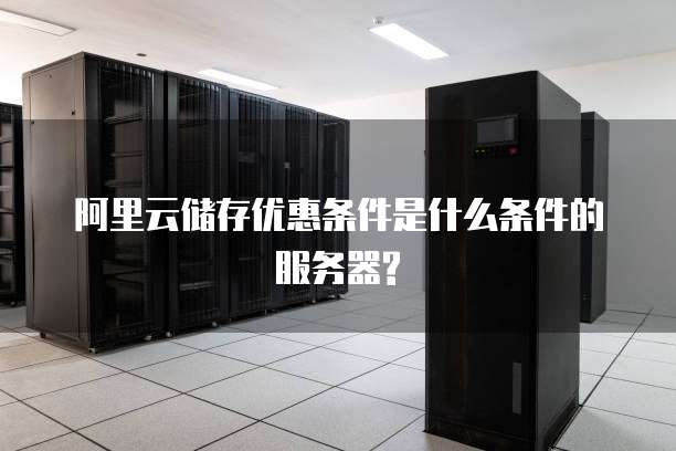 阿里云储存优惠条件是什么条件的服务器?