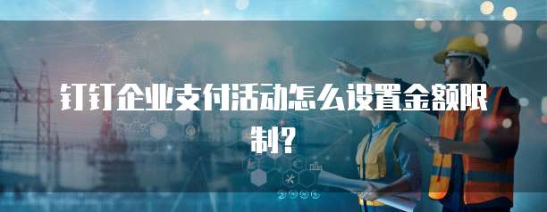 钉钉企业支付活动怎么设置金额限制?