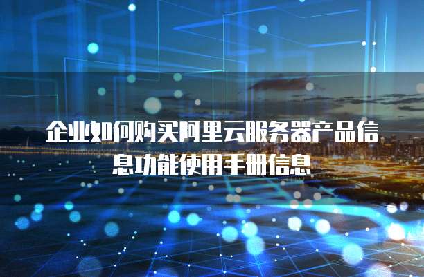 企业如何购买阿里云服务器产品信息功能使用手册信息