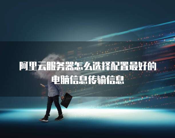 阿里云服务器怎么选择配置最好的电脑信息传输信息