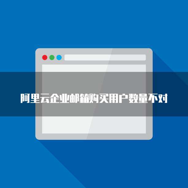 阿里云企业邮箱购买用户数量不对
