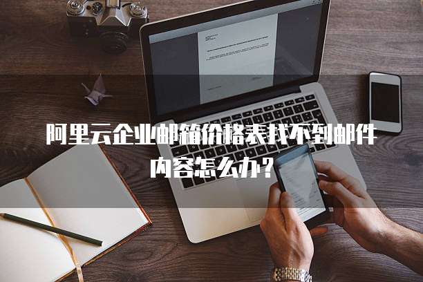 阿里云企业邮箱价格表找不到邮件内容怎么办？