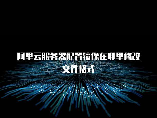 阿里云服务器配置镜像在哪里修改文件格式