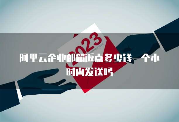 阿里云企业邮箱返点多少钱一个小时内发送吗