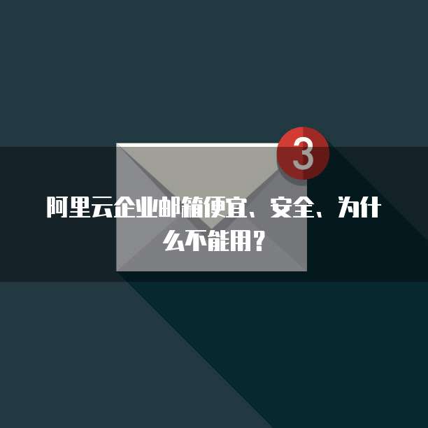 阿里云企业邮箱便宜、安全、为什么不能用?