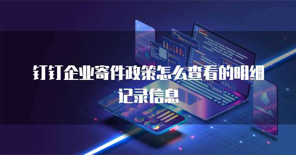 钉钉企业寄件政策怎么查看的明细记录信息