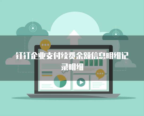 钉钉企业支付续费余额信息明细记录明细