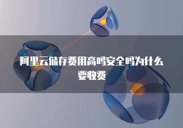 阿里云储存费用高吗安全吗为什么要收费