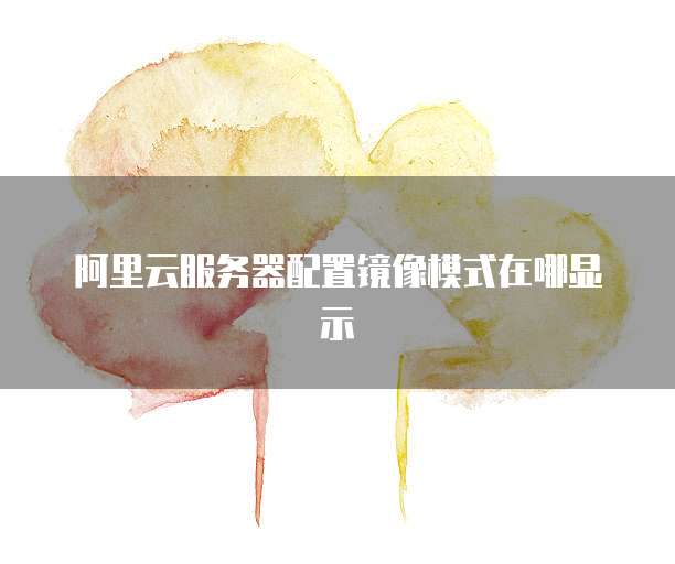 阿里云服务器配置镜像模式在哪显示