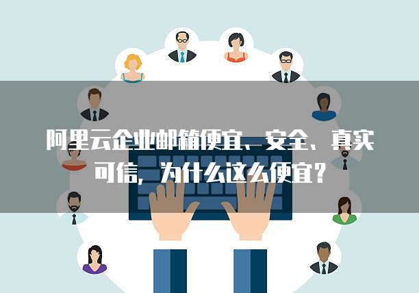 阿里云企业邮箱便宜、安全、真实可信,为什么这么便宜?