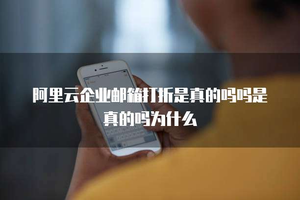 阿里云企业邮箱打折是真的吗吗是真的吗为什么