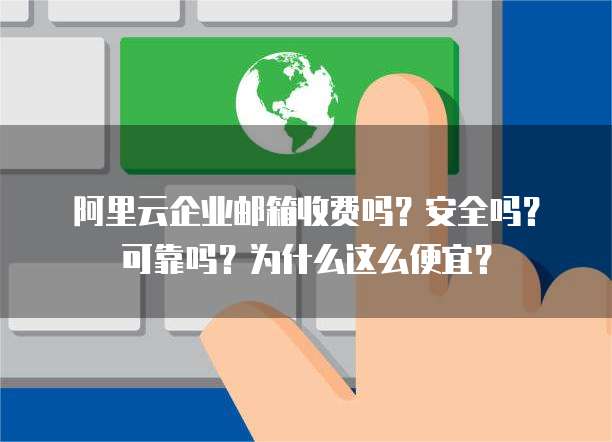 阿里云企业邮箱收费吗?安全吗?可靠吗?为什么这么便宜?