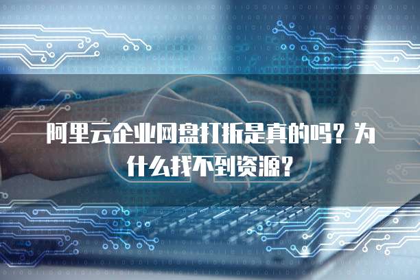 阿里云企业网盘打折是真的吗?为什么找不到资源?